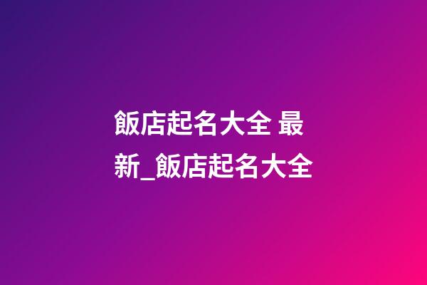 飯店起名大全 最新_飯店起名大全-第1張-店鋪起名-玄機(jī)派